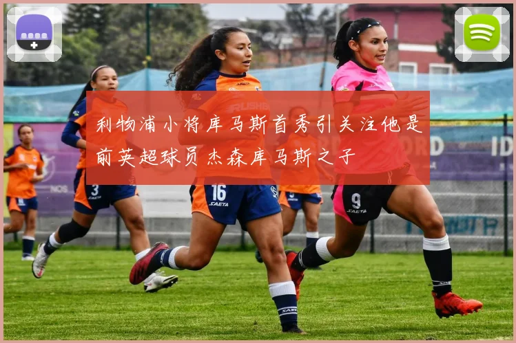 利物浦小将库马斯首秀引关注他是前英超球员杰森库马斯之子