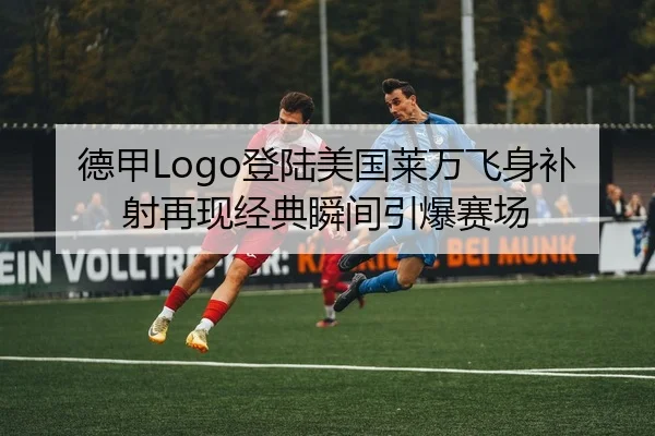 德甲Logo登陆美国莱万飞身补射再现经典瞬间引爆赛场